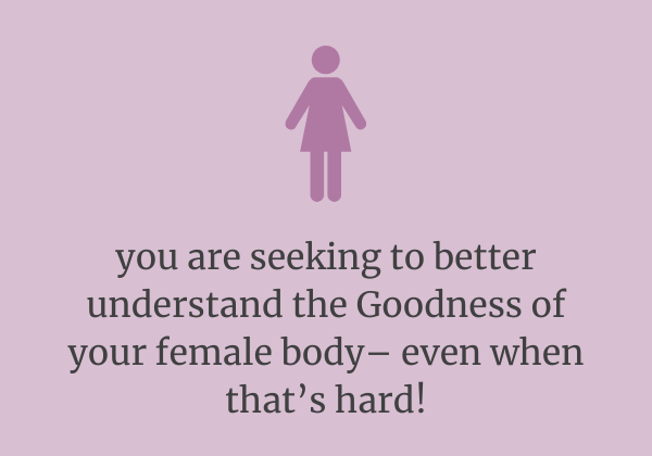 text reads: you are seeking to better understand the Goodness of your female body—even when that's hard!